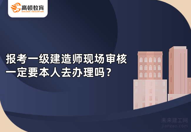 报考一级建造师现场审核一定要本人去办理吗？