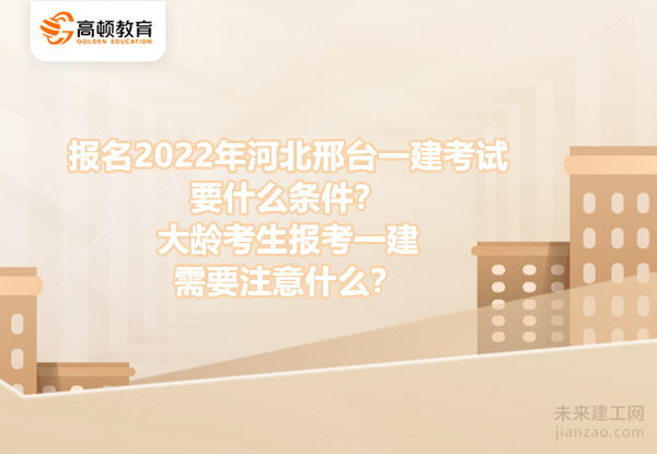 报名2022年河北邢台一建考试要什么条件？大龄考生报考一建需要注意什么？