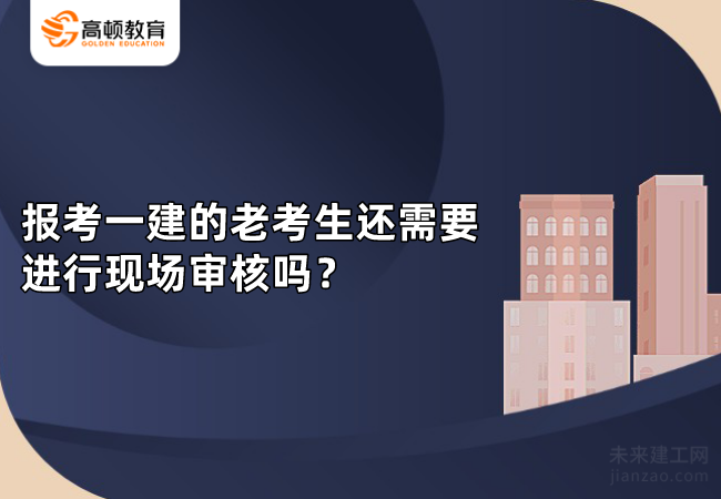 报考一建的老考生还需要进行现场审核吗？