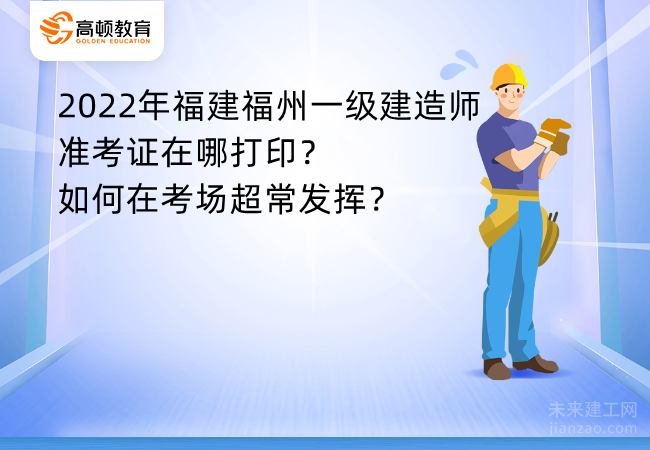 2022年福建福州一级建造师准考证在哪打印？如何在考场超常发挥？