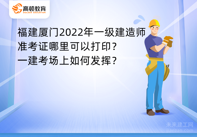 福建厦门2022年一级建造师准考证哪里可以打印？一建考场上如何发挥？