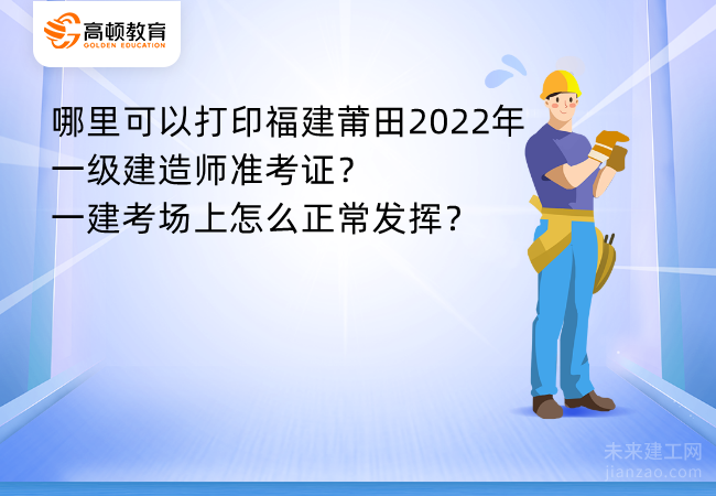 哪里可以打印福建莆田2022年一级建造师准考证？一建考场上怎么正常发挥？