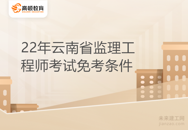 22年云南省监理工程师考试免考条件