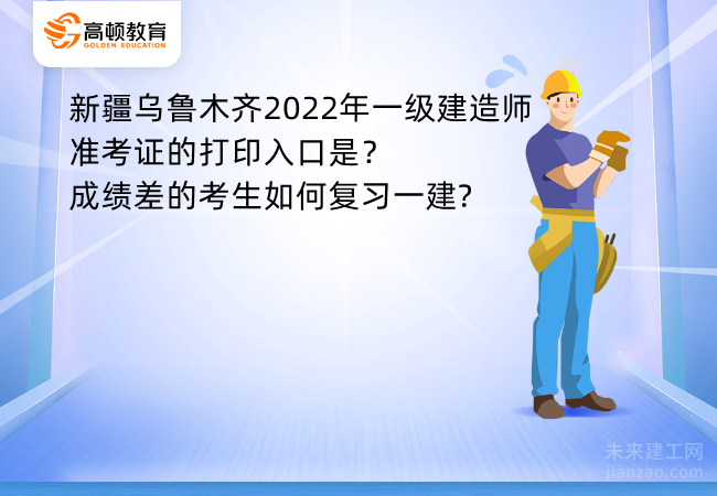 新疆乌鲁木齐2022年一级建造师准考证的打印入口是？成绩差的考生如何复习一建?