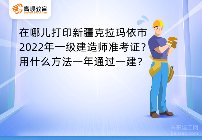 在哪儿打印新疆克拉玛依市2022年一级建造师准考证？用什么方法一年通过一建？