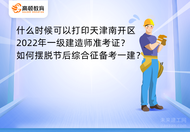 什么时候可以打印天津南开区2022年一级建造师准考证？如何摆脱节后综合征备考一建？