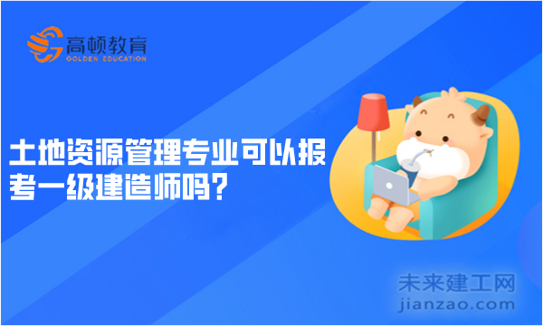 土地资源管理专业可以报考一级建造师吗？