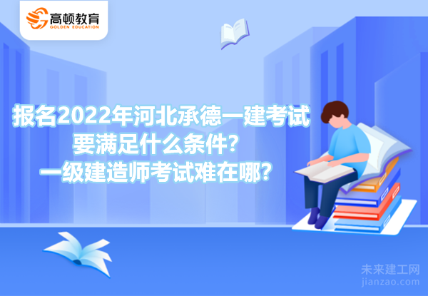 报名2022年河北承德一建考试要满足什么条件？一级建造师考试难在哪？