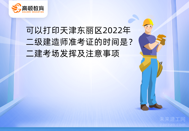 可以打印天津东丽区2022年二级建造师准考证的时间是？二建考场发挥及注意事项