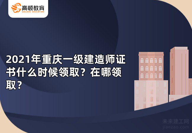 2021年重庆一级建造师证书什么时候领取？在哪领取？