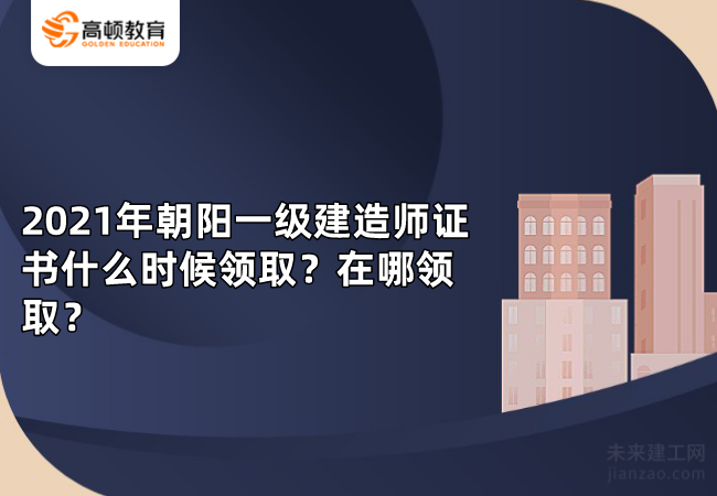 2021年朝阳一级建造师证书什么时候领取？在哪领取？