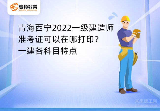 青海西宁2022一级建造师准考证可以在哪打印？一建各科目特点