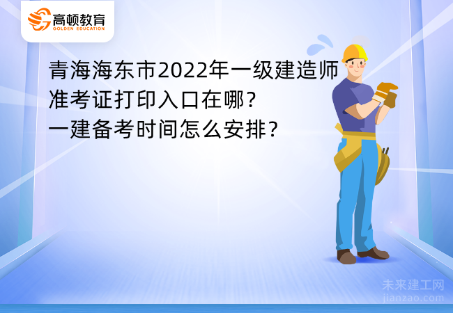 青海海东市2022年一级建造师准考证打印入口在哪？一建备考时间怎么安排？