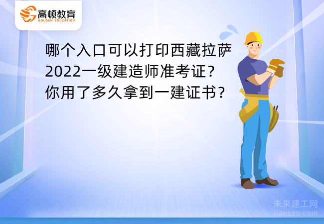 哪个入口可以打印西藏拉萨2022一级建造师准考证？你用了多久拿到一建证书？