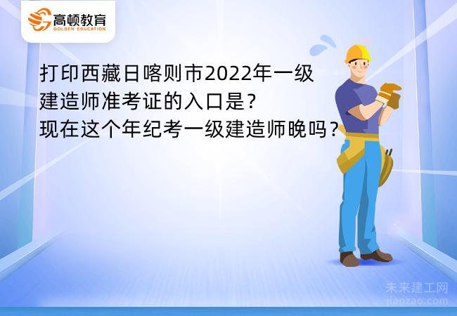 打印西藏日喀则市2022年一级建造师准考证的入口是？现在这个年纪考一级建造师晚吗？