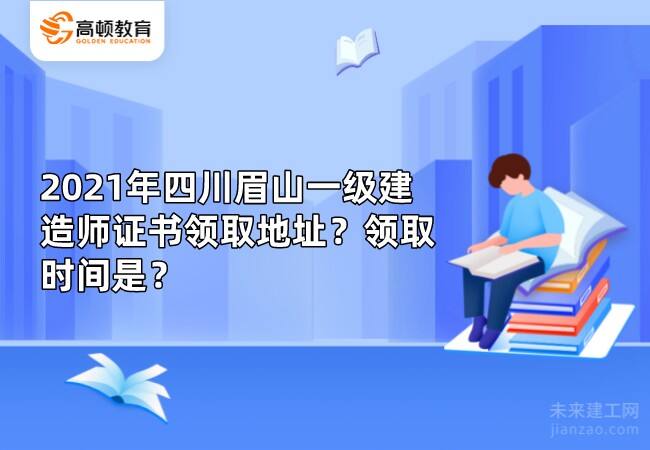 2021年四川眉山一级建造师证书领取地址？领取时间是？