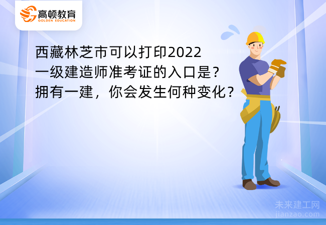 西藏林芝市可以打印2022一级建造师准考证的入口是？拥有一建，你会发生何种变化？