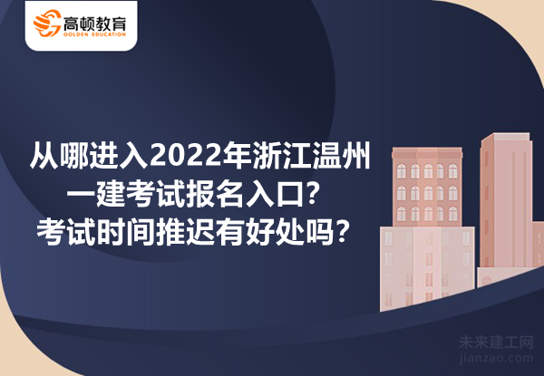 从哪进入2022年浙江温州一建考试报名入口？考试时间推迟有好处吗？