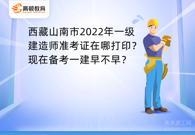 西藏山南市2022年一级建造师准考证在哪打印？现在备考一建早不早？