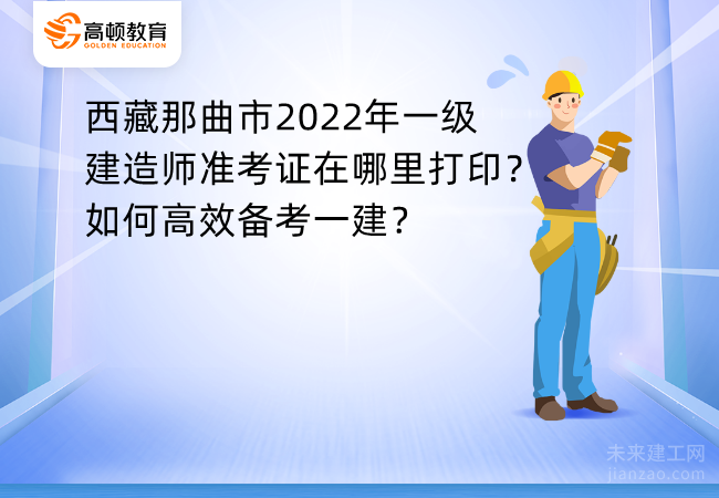 西藏那曲市2022年一级建造师准考证在哪里打印？如何高效备考一建？