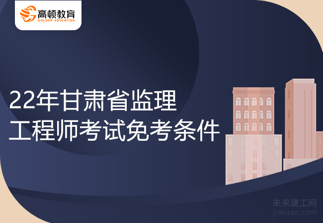 22年甘肃省监理工程师考试免考条件