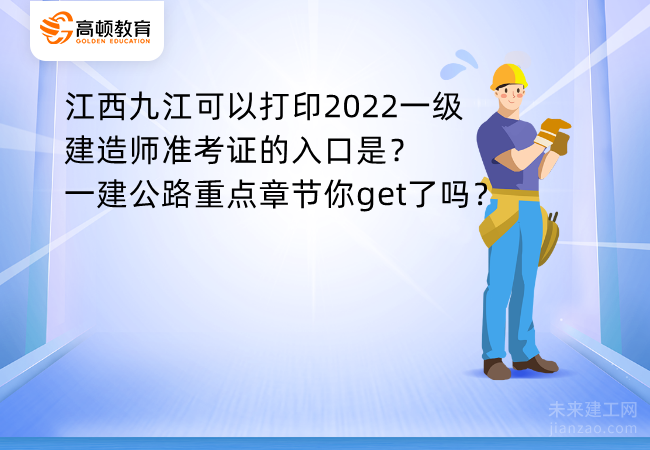 江西九江可以打印2022一级建造师准考证的入口是？一建公路重点章节你get了吗？ 