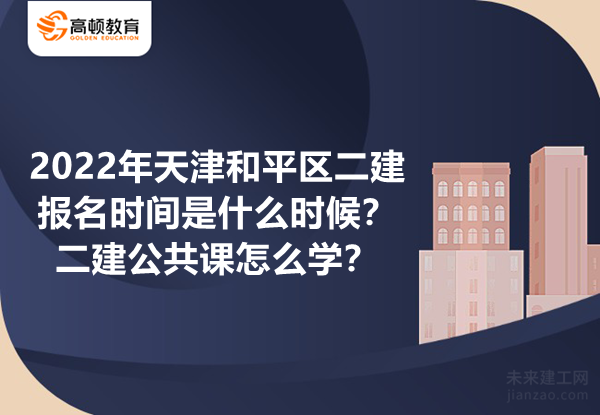 2022年天津和平区二建报名时间是什么时候？二建公共课怎么学？