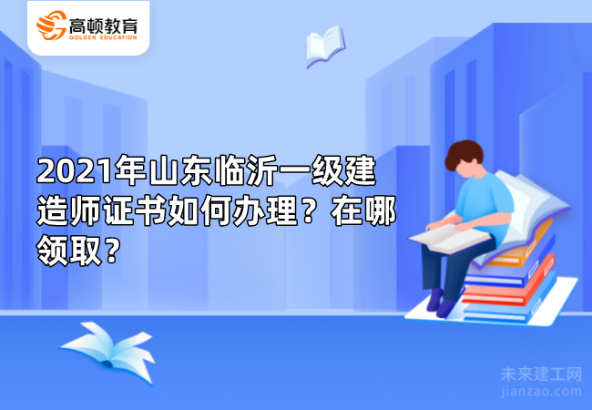 2021年山东临沂一级建造师证书如何办理？在哪领取？