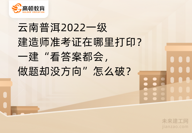 云南普洱2022一级建造师准考证在哪里打印？一建“看答案都会，做题却没方向”怎么破？