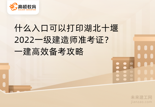 什么入口可以打印湖北十堰2022一级建造师准考证？一建高效备考攻略