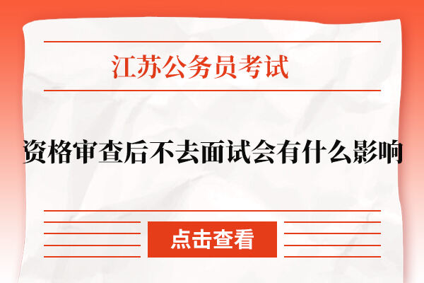 江苏省公务员资格审查后不去面试会有什么影响？