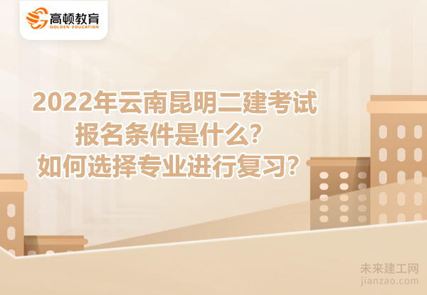 2022年云南昆明二建考试报名条件是什么？如何选择专业进行复习？
