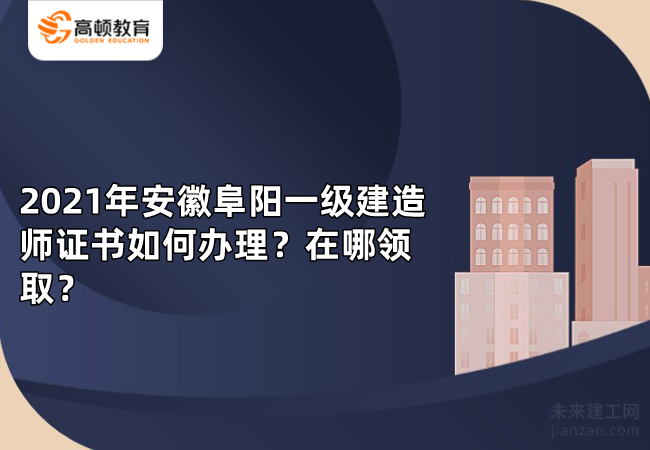 2021年安徽阜阳一级建造师证书如何办理？在哪领取？