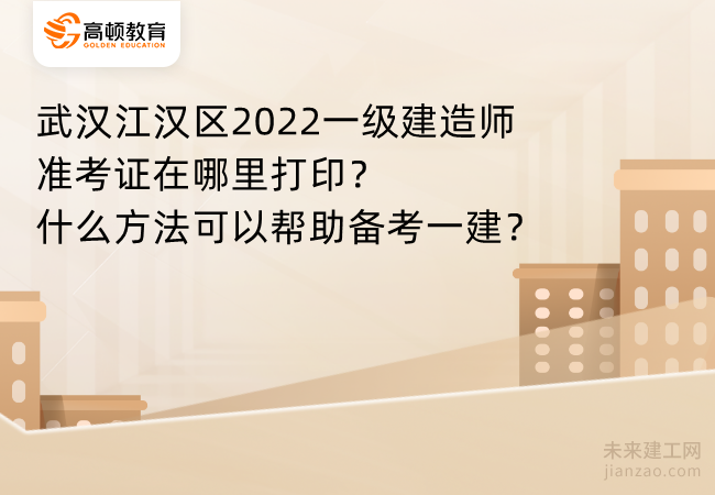 武汉江汉区2022一级建造师准考证在哪里打印？什么方法可以帮助备考一建？