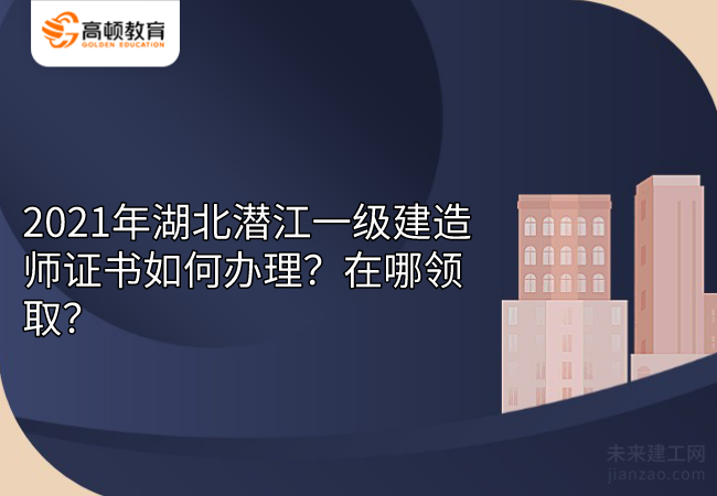 2021年湖北潜江一级建造师证书如何办理？在哪领取？