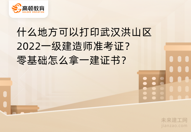 什么地方可以打印武汉洪山区2022一级建造师准考证？零基础怎么拿一建证书？