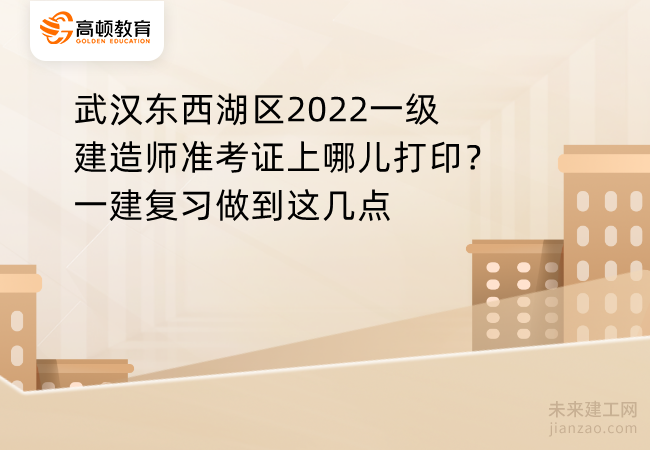 武汉东西湖区2022一级建造师准考证上哪儿打印？一建复习做到这几点