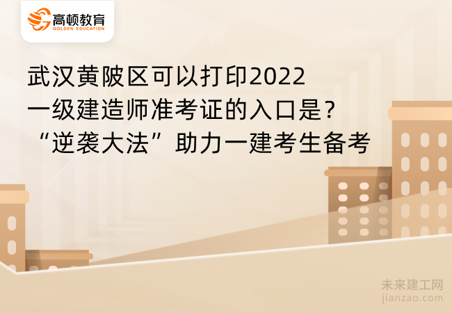 武汉黄陂区可以打印2022一级建造师准考证的入口是？“逆袭大法”助力一建考生备考