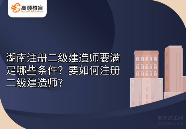 湖南注册二级建造师要满足哪些条件？要如何注册二级建造师？