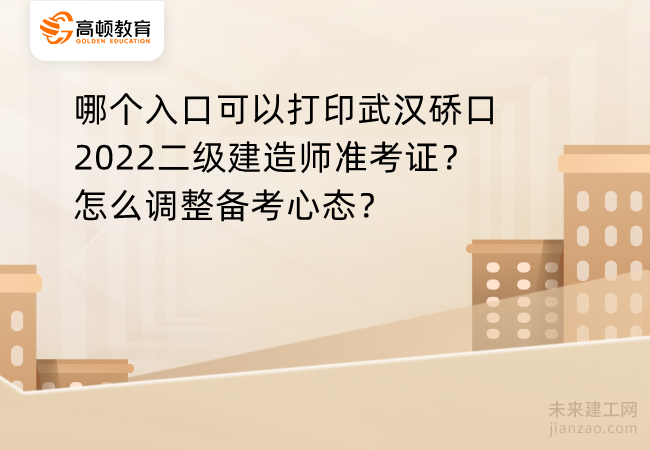 哪个入口可以打印武汉硚口2022二级建造师准考证？怎么调整备考心态？