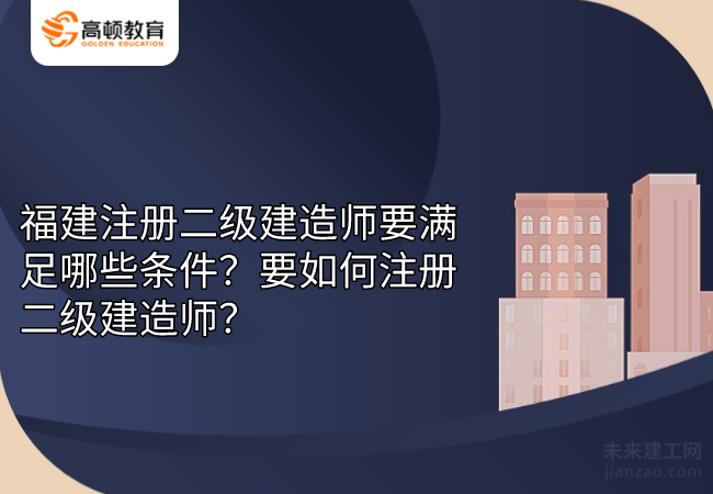 福建注册二级建造师要满足哪些条件?要如何注册二级建造师?