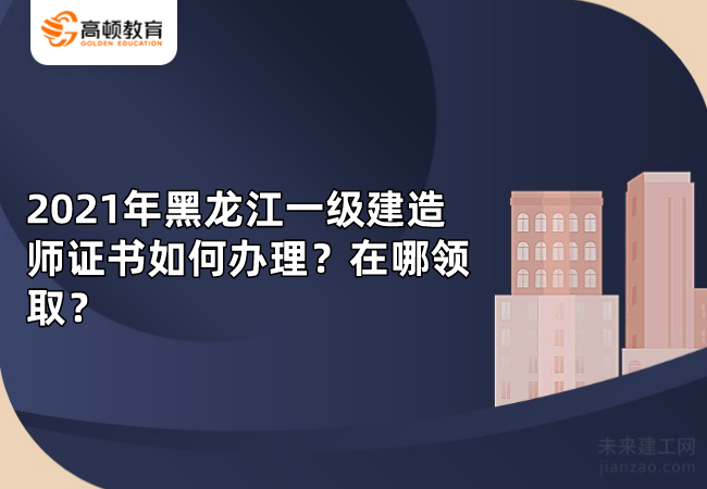 2021年黑龍江一級建造師證書如何辦理？在哪領取？