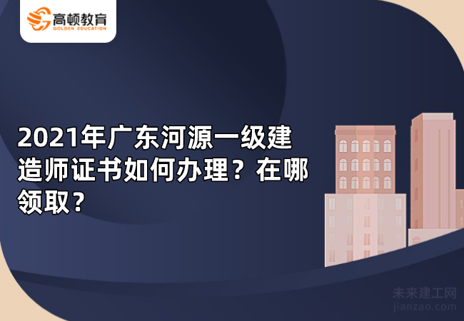 2021年广东河源一级建造师证书如何办理？在哪领取？