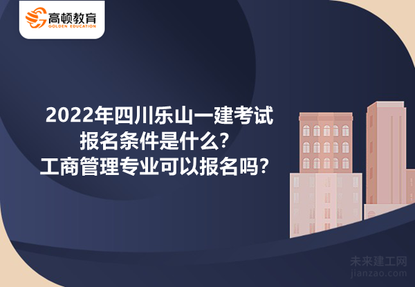 2022年四川乐山一建考试报名条件是什么？工商管理专业可以报名吗？