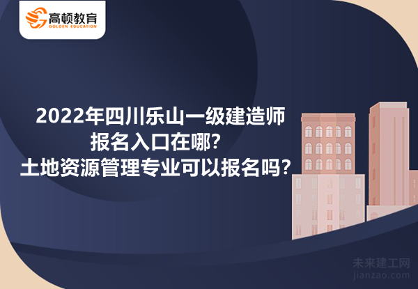 2022年四川乐山一级建造师报名入口在哪？土地资源管理专业可以报名吗？