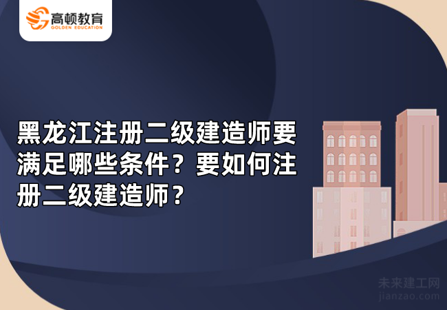 黑龙江注册二级建造师要满足哪些条件？要如何注册二级建造师？