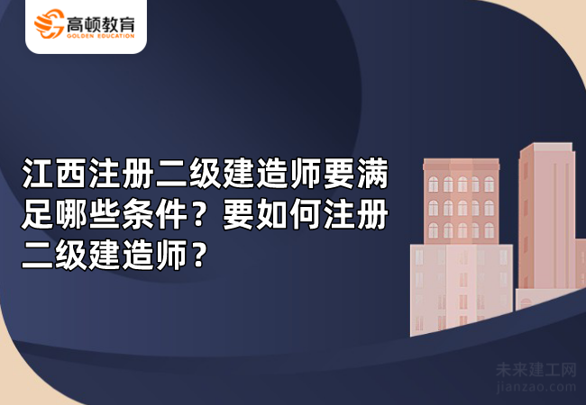 江西注册二级建造师要满足哪些条件?要如何注册二级建造师?