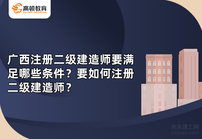 广西注册二级建造师要满足哪些条件？要如何注册二级建造师？