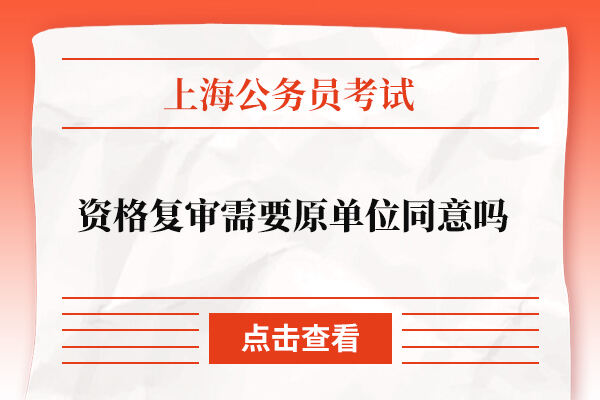 上海公务员考试资格复审需要原单位同意吗？