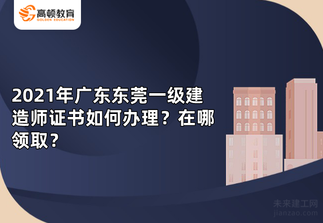 2021年广东东莞一级建造师证书如何办理？在哪领取？